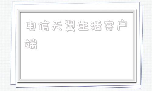 电信天翼生活客户端天翼生活电脑版官网下载