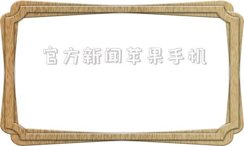 官方新闻苹果手机苹果手机所有型号大全