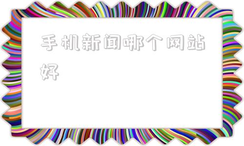 手机新闻哪个网站好手机新闻app排行榜前十名