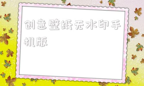 创意壁纸无水印手机版高清手机壁纸4k全屏无水印