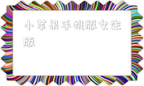 小苹果手机版女生版小苹果官方网站手机版
